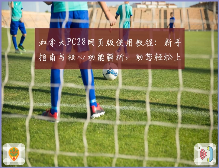 加拿大PC28网页版使用教程：新手指南与核心功能解析，助您轻松上手系统操作