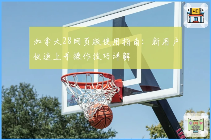 加拿大28网页版使用指南：新用户快速上手操作技巧详解