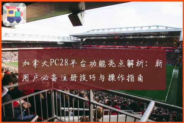 加拿大PC28平台功能亮点解析：新用户必备注册技巧与操作指南