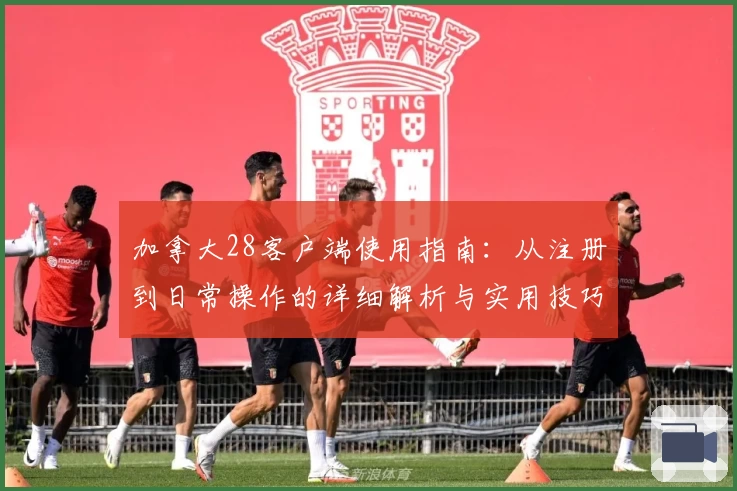 加拿大28客户端使用指南：从注册到日常操作的详细解析与实用技巧分享