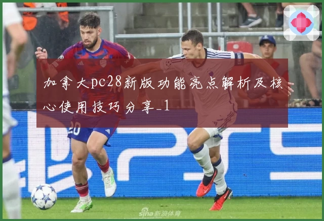 加拿大pc28新版功能亮点解析及核心使用技巧分享_1