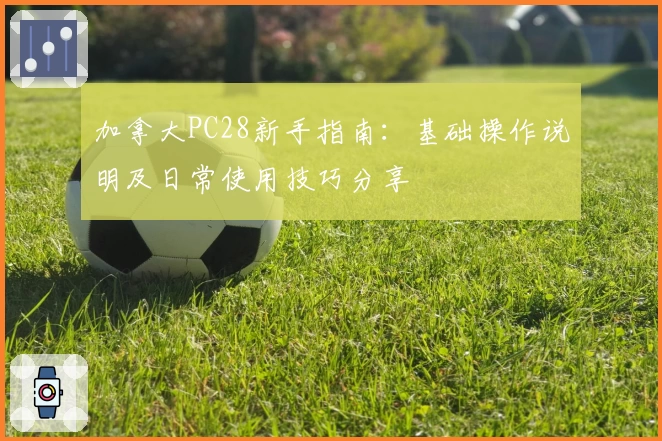 加拿大PC28新手指南：基础操作说明及日常使用技巧分享