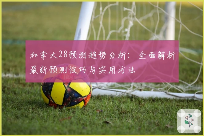 加拿大28预测趋势分析:全面解析最新预测技巧与实用方法