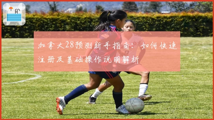 加拿大28预测新手指南：如何快速注册及基础操作说明解析
