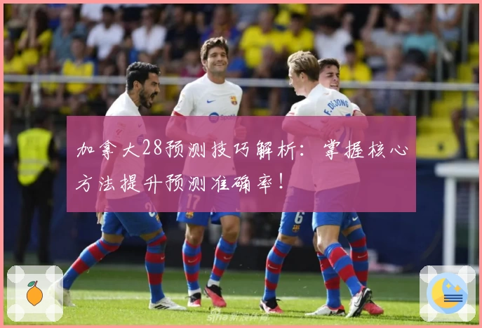 加拿大28预测技巧解析：掌握核心方法提升预测准确率！