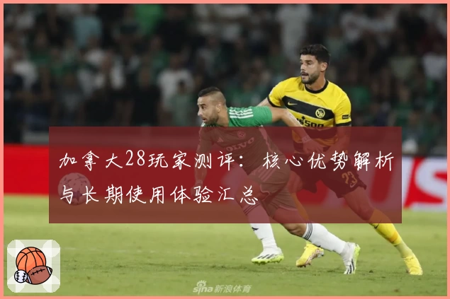 加拿大28玩家测评：核心优势解析与长期使用体验汇总