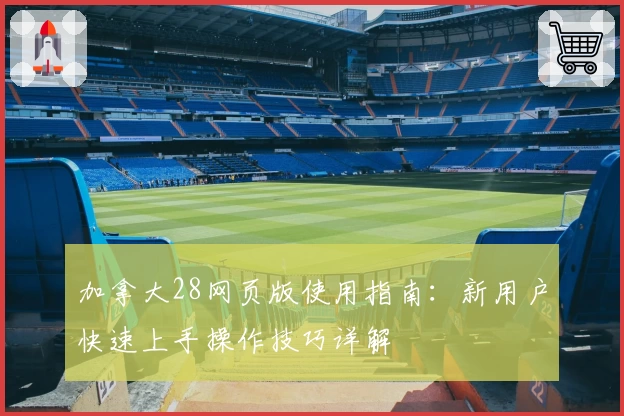 加拿大28网页版使用指南：新用户快速上手操作技巧详解