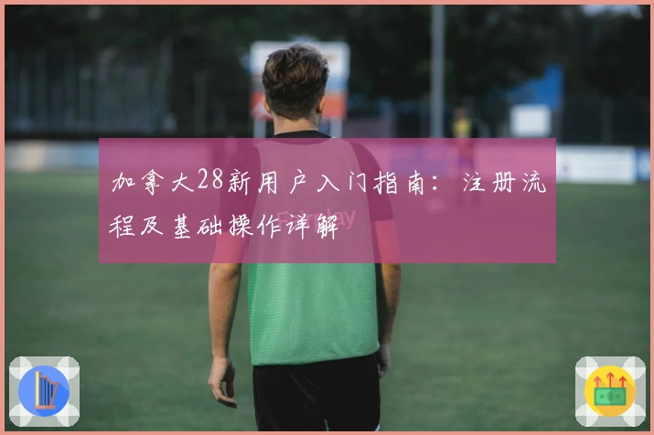 加拿大28新用户入门指南：注册流程及基础操作详解