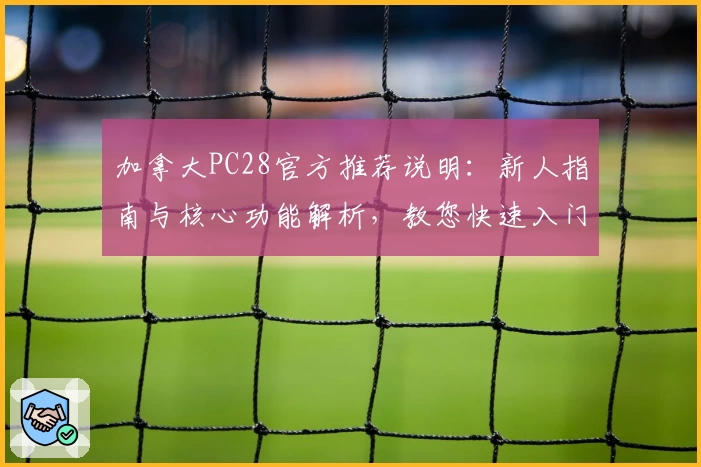 加拿大PC28官方推荐说明：新人指南与核心功能解析，教您快速入门操作体验