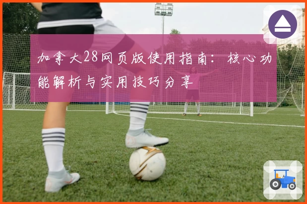 加拿大28网页版使用指南:核心功能解析与实用技巧分享