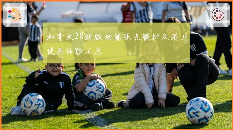 加拿大28新版功能亮点解析及用户使用体验汇总