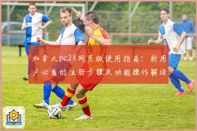 加拿大pc28网页版使用指南：新用户必看的注册步骤及功能操作解读