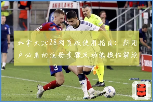 加拿大pc28网页版使用指南：新用户必看的注册步骤及功能操作解读