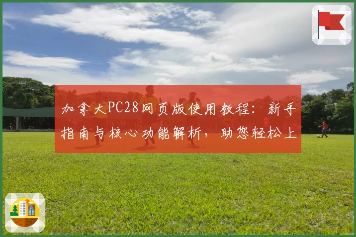 加拿大PC28网页版使用教程：新手指南与核心功能解析，助您轻松上手系统操作