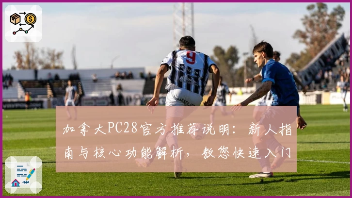 加拿大PC28官方推荐说明:新人指南与核心功能解析,教您快速入门操作体验