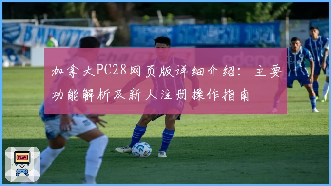 加拿大PC28网页版详细介绍:主要功能解析及新人注册操作指南
