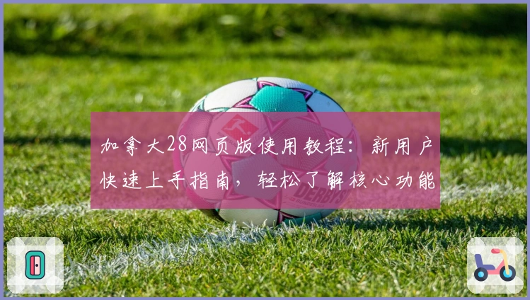 加拿大28网页版使用教程：新用户快速上手指南，轻松了解核心功能与操作流程