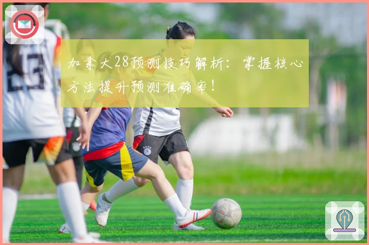 加拿大28预测技巧解析：掌握核心方法提升预测准确率！