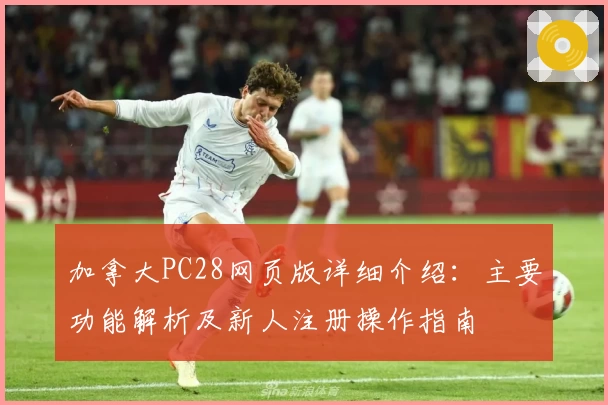 加拿大PC28网页版详细介绍：主要功能解析及新人注册操作指南