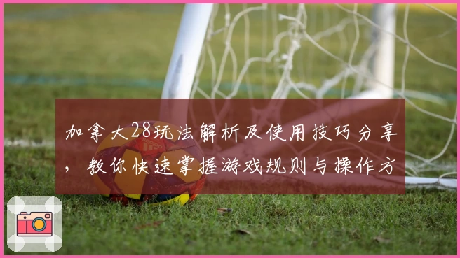 加拿大28玩法解析及使用技巧分享，教你快速掌握游戏规则与操作方法